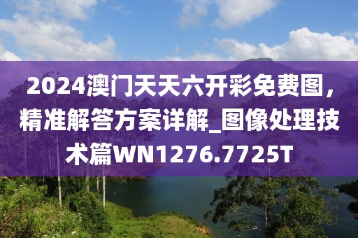 2024澳门天天六开彩免费图，精准解答方案详解_图像处理技术篇WN1276.7725T