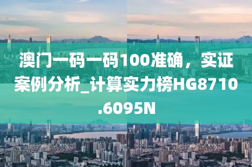 澳门一码一码100准确，实证案例分析_计算实力榜HG8710.6095N