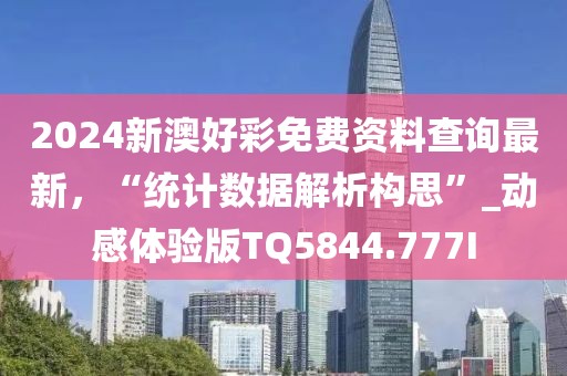 2024新澳好彩免费资料查询最新，“统计数据解析构思”_动感体验版TQ5844.777I