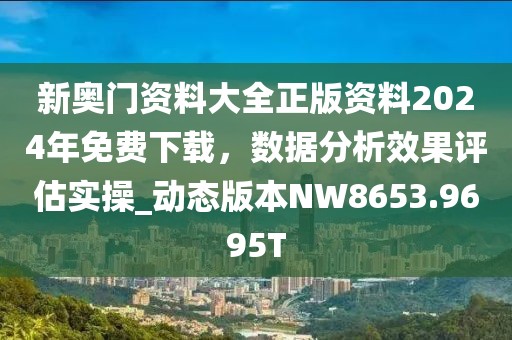 新奥门资料大全正版资料2024年免费下载，数据分析效果评估实操_动态版本NW8653.9695T