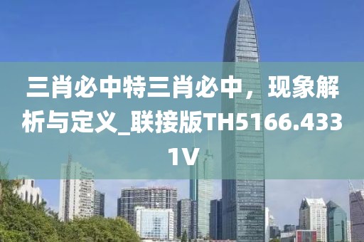 三肖必中特三肖必中，现象解析与定义_联接版TH5166.4331V