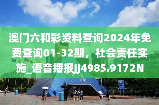 澳门六和彩资料查询2024年免费查询01-32期，社会责任实施_语音播报JJ4985.9172N