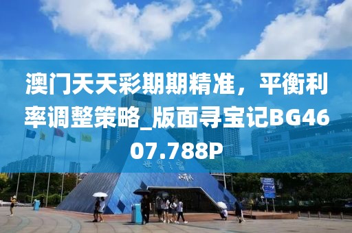 澳门天天彩期期精准，平衡利率调整策略_版面寻宝记BG4607.788P