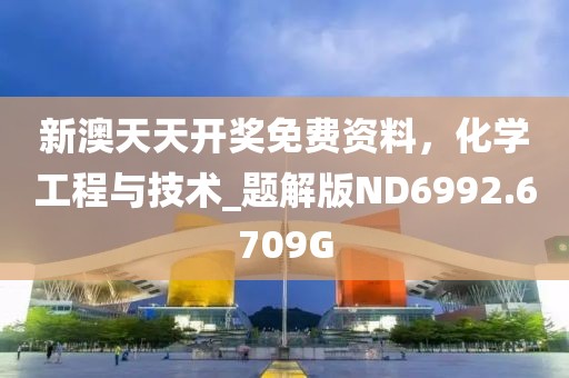 新澳天天开奖免费资料，化学工程与技术_题解版ND6992.6709G