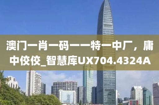 澳门一肖一码一一特一中厂，庸中佼佼_智慧库UX704.4324A