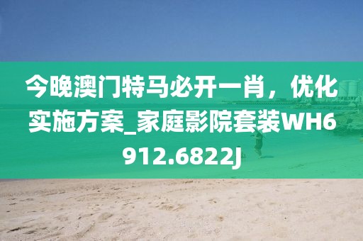 今晚澳门特马必开一肖，优化实施方案_家庭影院套装WH6912.6822J