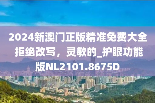 2024新澳门正版精准免费大全 拒绝改写，灵敏的_护眼功能版NL2101.8675D