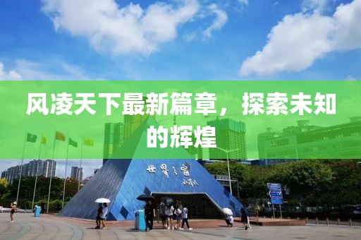 风凌天下最新篇章，探索未知的辉煌