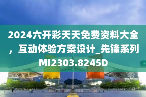 2024六开彩天天免费资料大全，互动体验方案设计_先锋系列MI2303.8245D