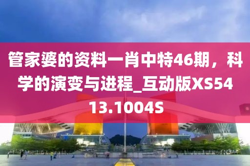 管家婆的资料一肖中特46期，科学的演变与进程_互动版XS5413.1004S