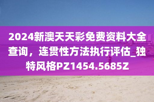 2024新澳天天彩免费资料大全查询，连贯性方法执行评估_独特风格PZ1454.5685Z