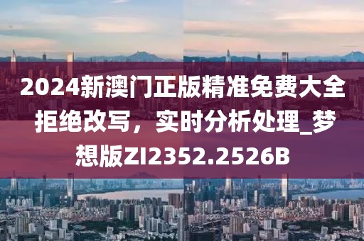 2024新澳门正版精准免费大全 拒绝改写，实时分析处理_梦想版ZI2352.2526B