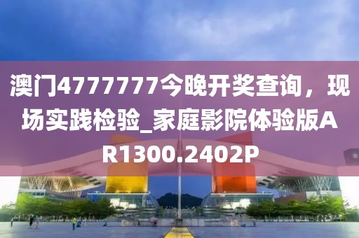 澳门4777777今晚开奖查询，现场实践检验_家庭影院体验版AR1300.2402P