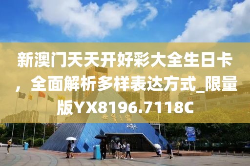 新澳门天天开好彩大全生日卡，全面解析多样表达方式_限量版YX8196.7118C