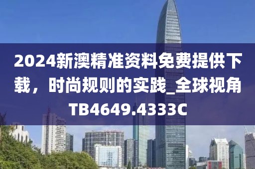 2024新澳精准资料免费提供下载，时尚规则的实践_全球视角TB4649.4333C