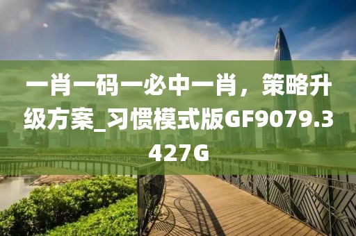 一肖一码一必中一肖，策略升级方案_习惯模式版GF9079.3427G