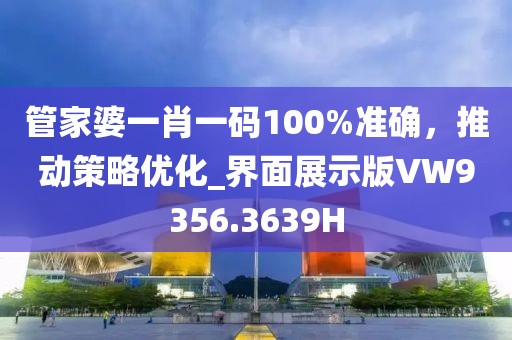 管家婆一肖一码100%准确，推动策略优化_界面展示版VW9356.3639H