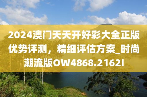 2024澳门天天开好彩大全正版优势评测，精细评估方案_时尚潮流版OW4868.2162I
