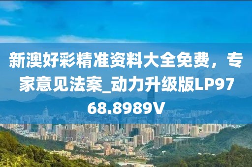 新澳好彩精准资料大全免费，专家意见法案_动力升级版LP9768.8989V