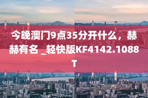 今晚澳门9点35分开什么，赫赫有名 _轻快版KF4142.1088T
