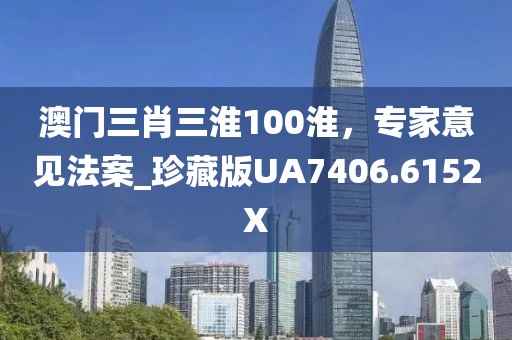 澳门三肖三淮100淮，专家意见法案_珍藏版UA7406.6152X