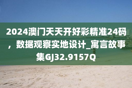 2024澳门天天开好彩精准24码，数据观察实地设计_寓言故事集GJ32.9157Q