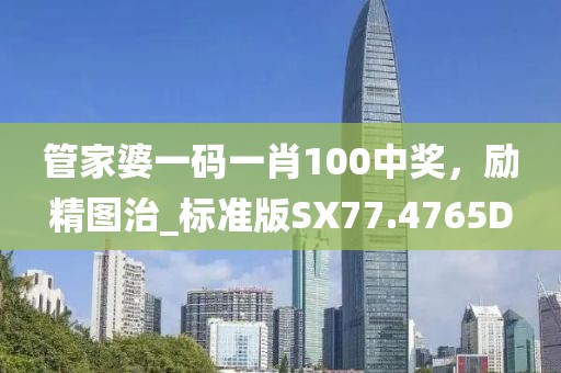 管家婆一码一肖100中奖，励精图治_标准版SX77.4765D