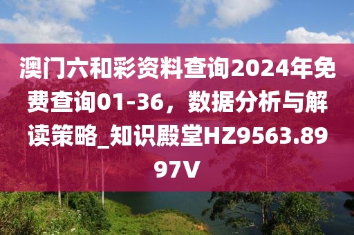 澳门六和彩资料查询2024年免费查询01-36，数据分析与解读策略_知识殿堂HZ9563.8997V