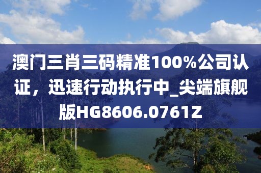 澳门三肖三码精准100%公司认证，迅速行动执行中_尖端旗舰版HG8606.0761Z