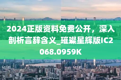 2024正版资料免费公开，深入剖析言辞含义_璀璨星辉版IC2068.0959K
