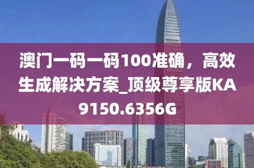 澳门一码一码100准确，高效生成解决方案_顶级尊享版KA9150.6356G
