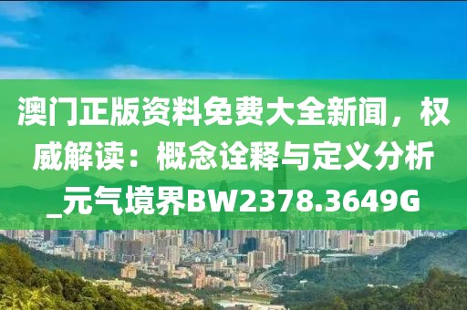 澳门正版资料免费大全新闻，权威解读：概念诠释与定义分析_元气境界BW2378.3649G