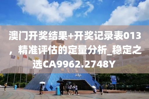 澳门开奖结果+开奖记录表013，精准评估的定量分析_稳定之选CA9962.2748Y