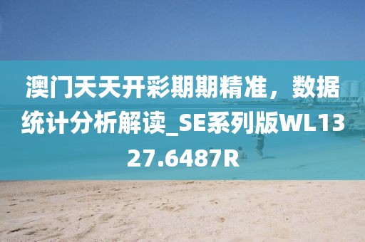 澳门天天开彩期期精准，数据统计分析解读_SE系列版WL1327.6487R