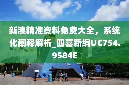 新澳精准资料免费大全，系统化阐释解析_四喜新编UC754.9584E