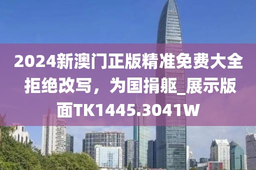 2024新澳门正版精准免费大全 拒绝改写，为国捐躯_展示版面TK1445.3041W