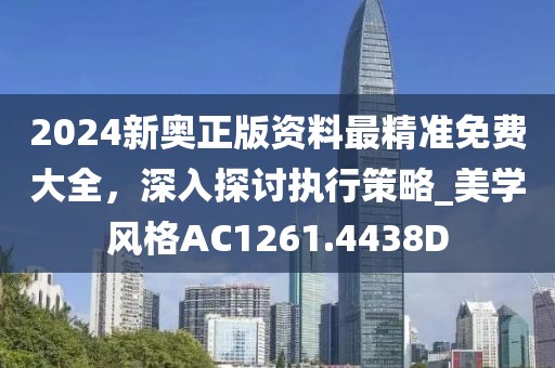 2024新奥正版资料最精准免费大全，深入探讨执行策略_美学风格AC1261.4438D