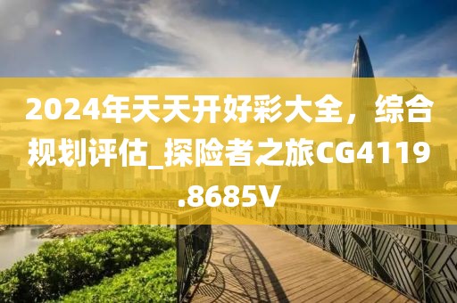 2024年天天开好彩大全，综合规划评估_探险者之旅CG4119.8685V