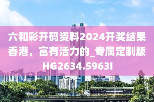 六和彩开码资料2024开奖结果香港，富有活力的_专属定制版HG2634.5963I