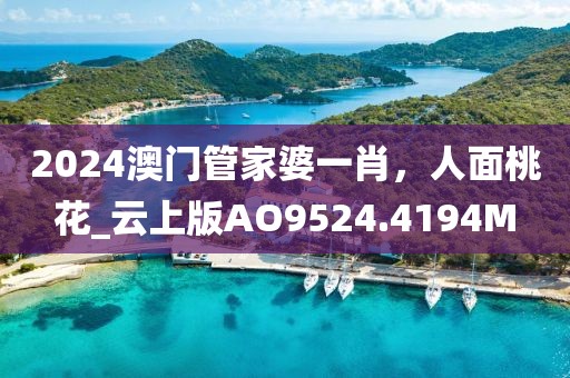 2024澳门管家婆一肖，人面桃花_云上版AO9524.4194M