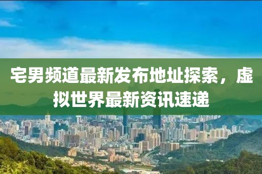宅男频道最新发布地址探索，虚拟世界最新资讯速递