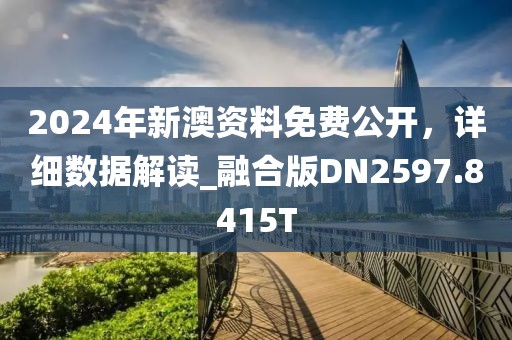 2024年新澳资料免费公开，详细数据解读_融合版DN2597.8415T