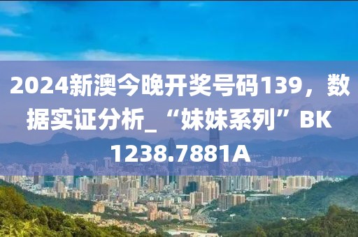 2024新澳今晚开奖号码139，数据实证分析_“妹妹系列”BK1238.7881A