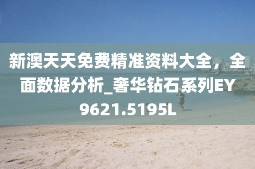 新澳天天免费精准资料大全，全面数据分析_奢华钻石系列EY9621.5195L
