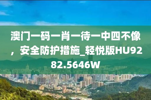 澳门一码一肖一待一中四不像，安全防护措施_轻悦版HU9282.5646W
