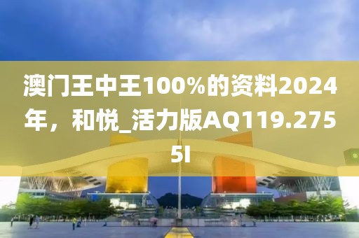 澳门王中王100%的资料2024年，和悦_活力版AQ119.2755I