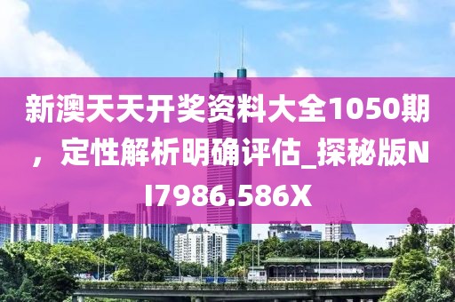 新澳天天开奖资料大全1050期，定性解析明确评估_探秘版NI7986.586X