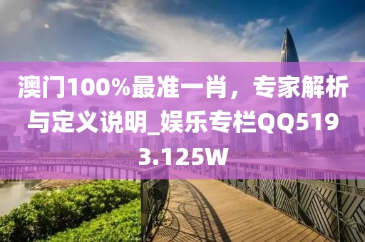 澳门100%最准一肖，专家解析与定义说明_娱乐专栏QQ5193.125W