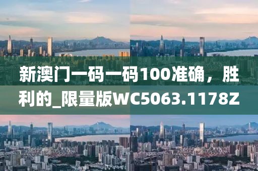 新澳门一码一码100准确，胜利的_限量版WC5063.1178Z