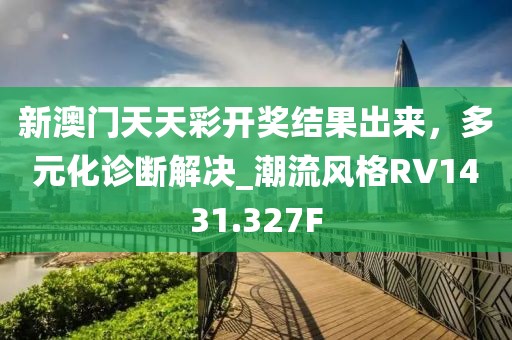 新澳门天天彩开奖结果出来，多元化诊断解决_潮流风格RV1431.327F